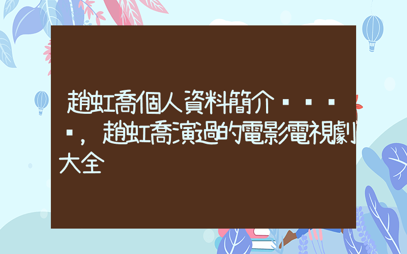 趙虹喬個人資料簡介，趙虹喬演過的電影電視劇大全插圖